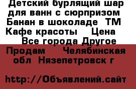 Детский бурлящий шар для ванн с сюрпризом «Банан в шоколаде» ТМ «Кафе красоты» › Цена ­ 94 - Все города Другое » Продам   . Челябинская обл.,Нязепетровск г.